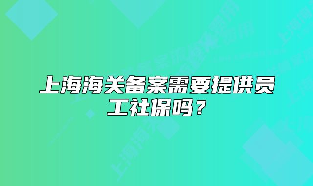 上海海关备案需要提供员工社保吗?