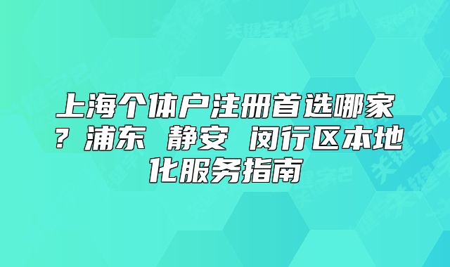 上海个体户注册首选哪家？浦东 静安 闵行区本地化服务指南
