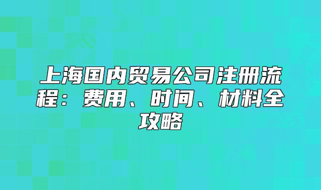 上海国内贸易公司注册流程:费用、时间、材料全攻略