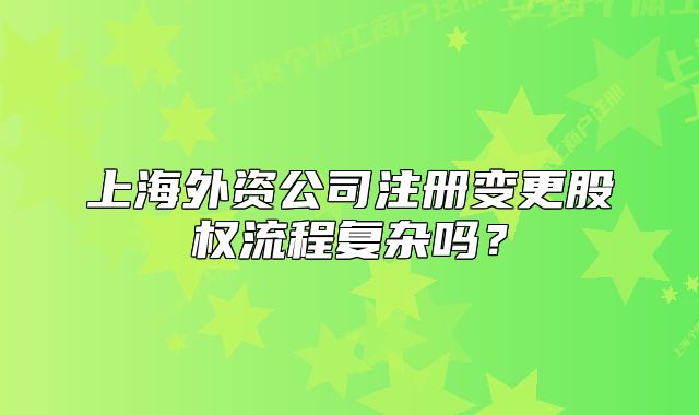 上海外资公司注册变更股权流程复杂吗？