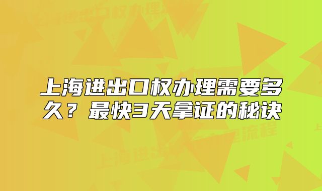 上海进出口权办理需要多久?最快3天拿证的秘诀