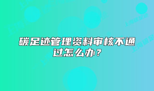 碳足迹管理资料审核不通过怎么办?