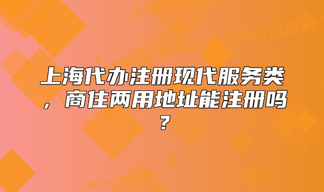 上海代办注册现代服务类,商住两用地址能注册吗?
