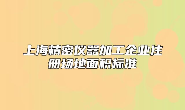 上海精密仪器加工企业注册场地面积标准
