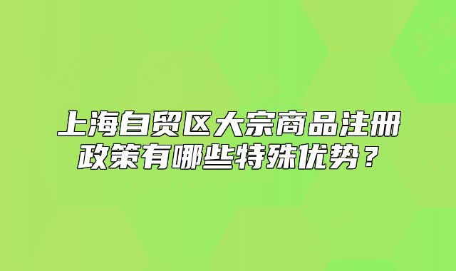 上海自贸区大宗商品注册政策有哪些特殊优势？