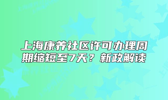 上海康养社区许可办理周期缩短至7天?新政解读