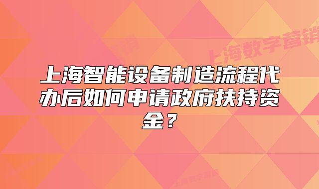 上海智能设备制造流程代办后如何申请政府扶持资金?