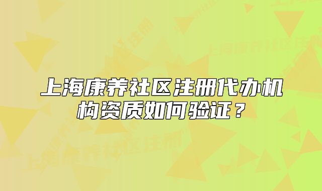 上海康养社区注册代办机构资质如何验证？