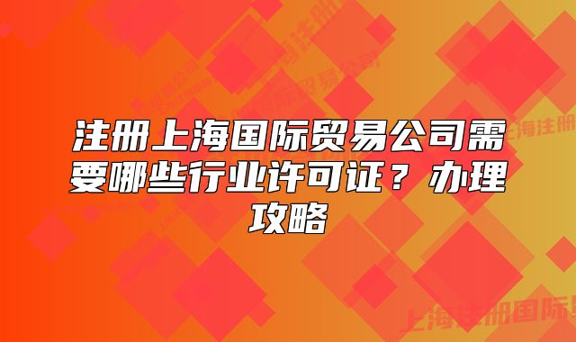 注册上海国际贸易公司需要哪些行业许可证?办理攻略