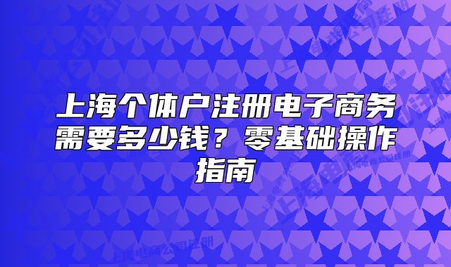 上海个体户注册电子商务需要多少钱?零基础操作指南