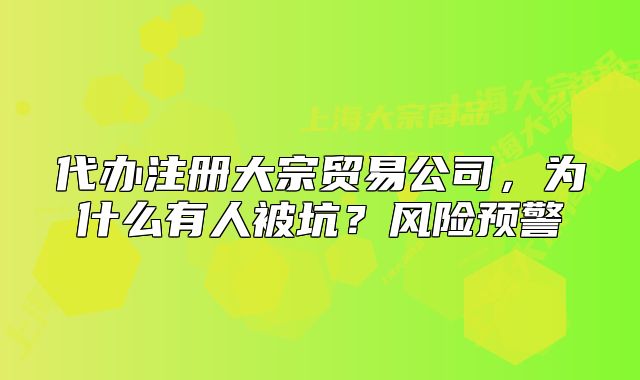 代办注册大宗贸易公司，为什么有人被坑？风险预警