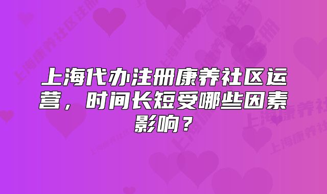 上海代办注册康养社区运营，时间长短受哪些因素影响？