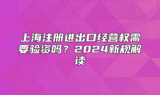 上海注册进出口经营权需要验资吗?2024新规解读