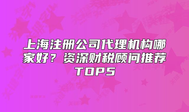 上海注册公司代理机构哪家好?资深财税顾问推荐TOP5
