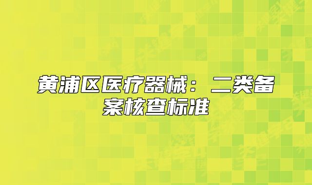 黄浦区医疗器械:二类备案核查标准