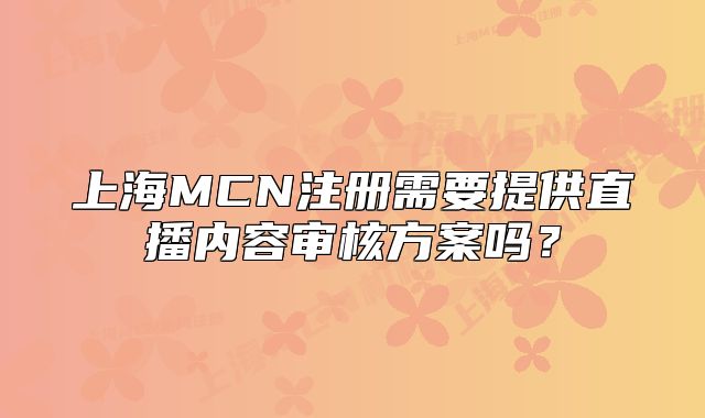 上海MCN注册需要提供直播内容审核方案吗?
