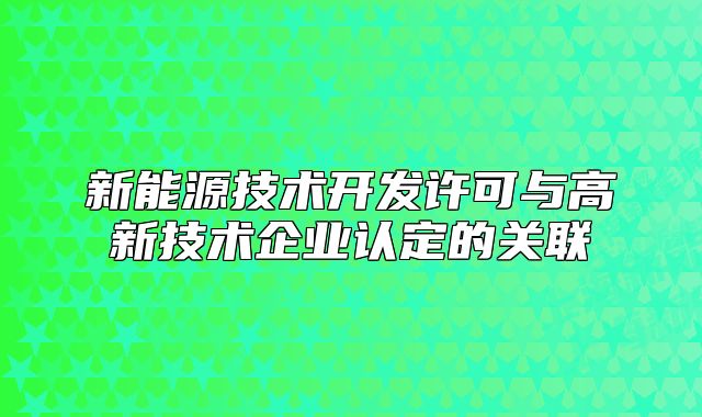 新能源技术开发许可与高新技术企业认定的关联