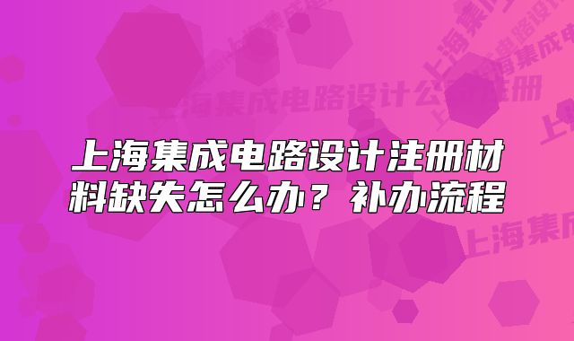 上海集成电路设计注册材料缺失怎么办?补办流程