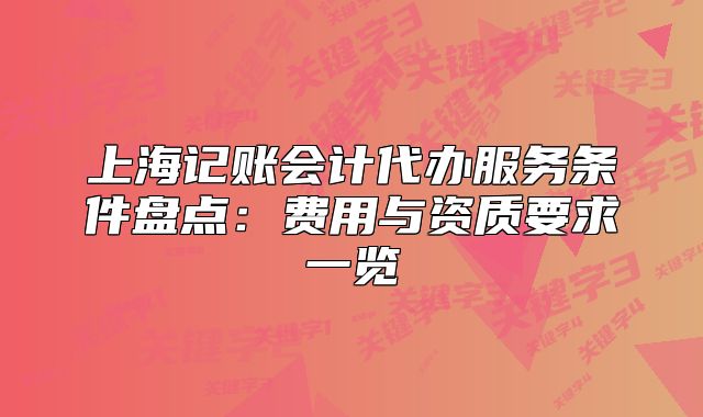 上海记账会计代办服务条件盘点：费用与资质要求一览