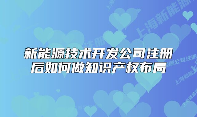 新能源技术开发公司注册后如何做知识产权布局