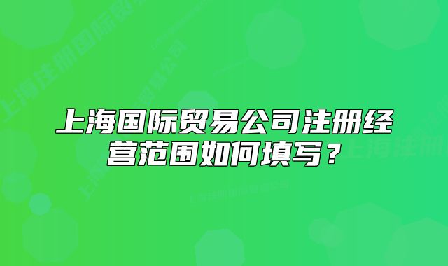 上海国际贸易公司注册经营范围如何填写?