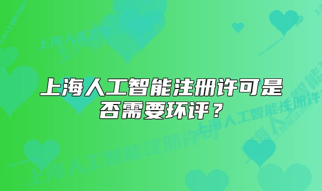 上海人工智能注册许可是否需要环评？