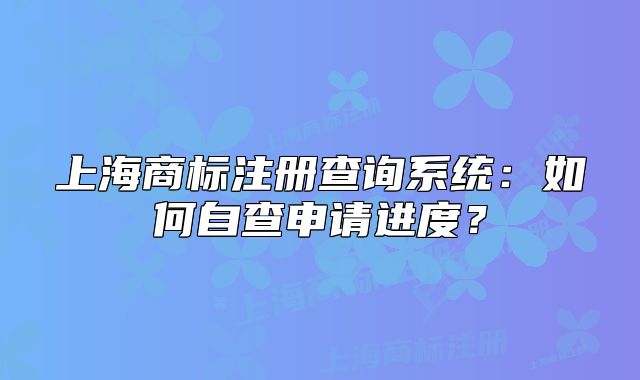 上海商标注册查询系统：如何自查申请进度？