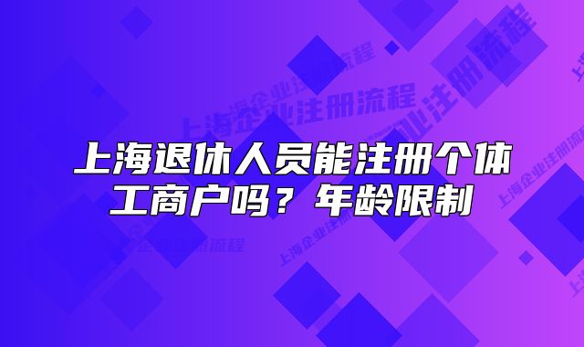 上海退休人员能注册个体工商户吗?年龄限制