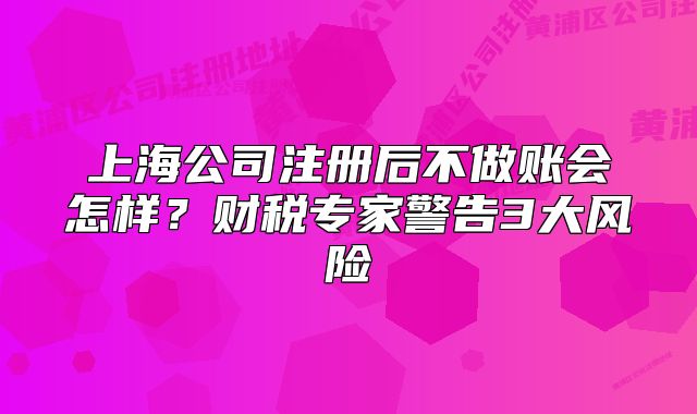 上海公司注册后不做账会怎样？财税专家警告3大风险