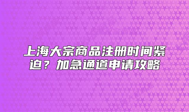 上海大宗商品注册时间紧迫?加急通道申请攻略