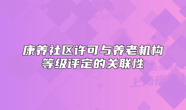 康养社区许可与养老机构等级评定的关联性