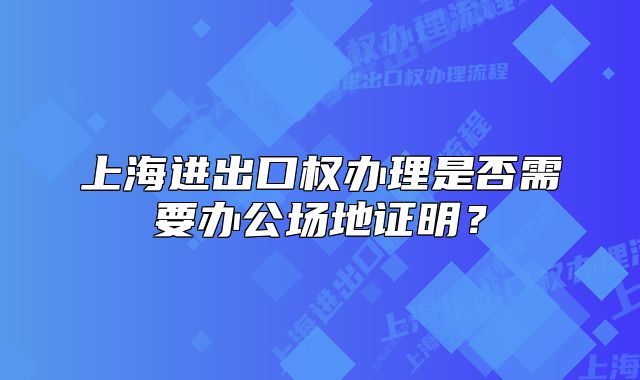 上海进出口权办理是否需要办公场地证明?