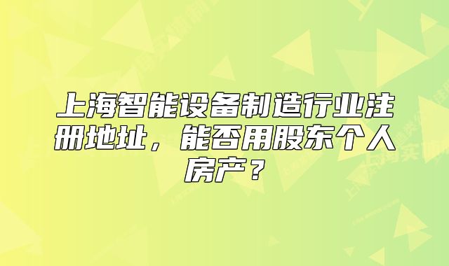 上海智能设备制造行业注册地址,能否用股东个人房产?
