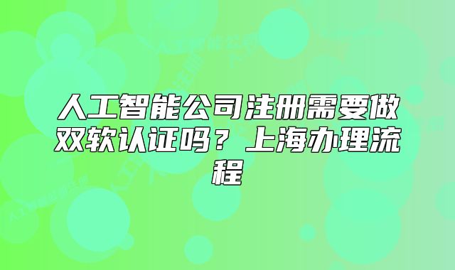 人工智能公司注册需要做双软认证吗?上海办理流程