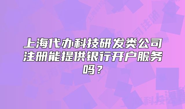 上海代办科技研发类公司注册能提供银行开户服务吗?
