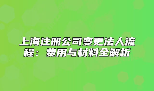上海注册公司变更法人流程:费用与材料全解析