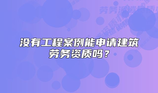 没有工程案例能申请建筑劳务资质吗？