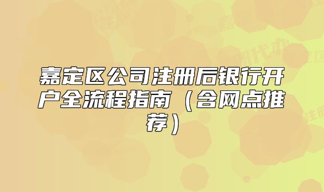 嘉定区公司注册后银行开户全流程指南（含网点推荐）