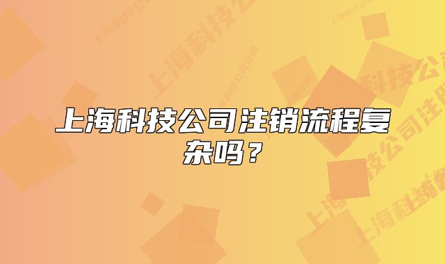 上海科技公司注销流程复杂吗？
