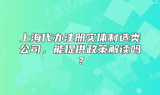 上海代办注册实体制造类公司,能提供政策解读吗?