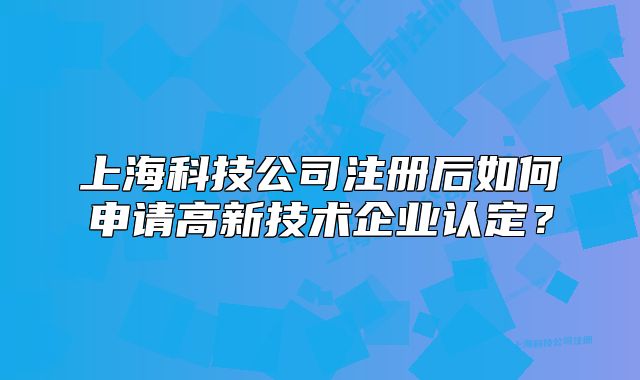 上海科技公司注册后如何申请高新技术企业认定?
