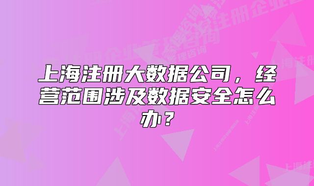 上海注册大数据公司,经营范围涉及数据安全怎么办?