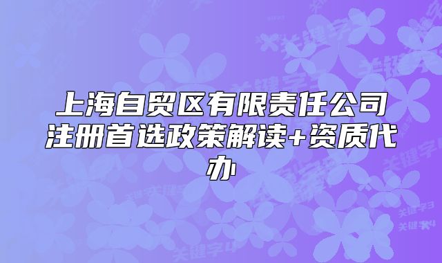 上海自贸区有限责任公司注册首选政策解读+资质代办