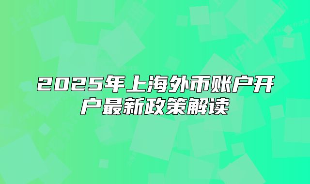 2025年上海外币账户开户最新政策解读