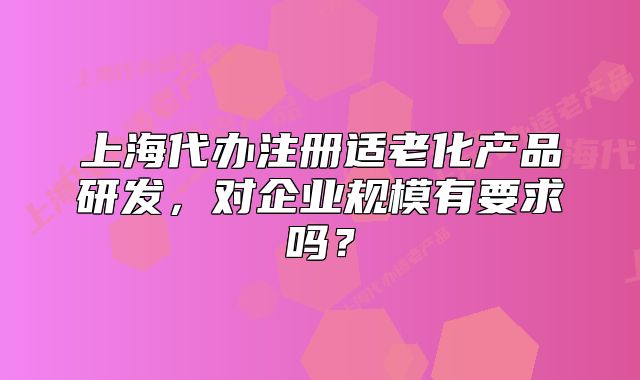 上海代办注册适老化产品研发,对企业规模有要求吗?