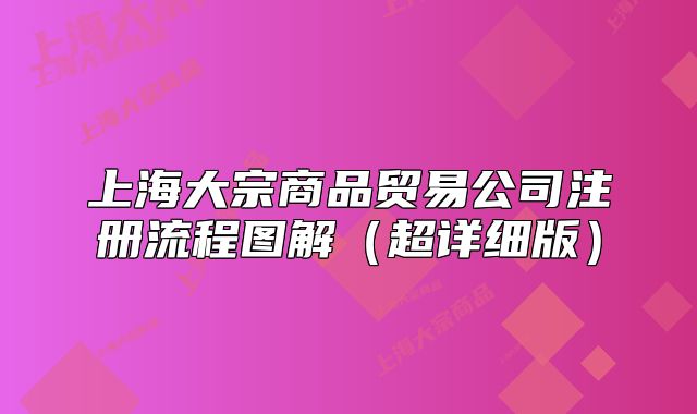 上海大宗商品贸易公司注册流程图解(超详细版)