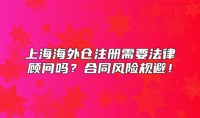 上海海外仓注册需要法律顾问吗？合同风险规避！