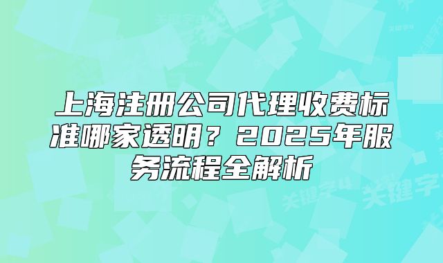 上海注册公司代理收费标准哪家透明?2025年服务流程全解析