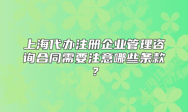 上海代办注册企业管理咨询合同需要注意哪些条款?