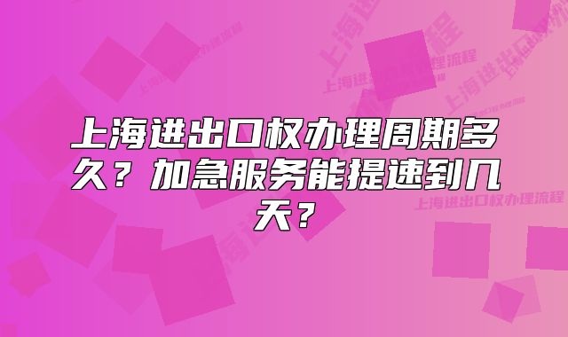 上海进出口权办理周期多久?加急服务能提速到几天?